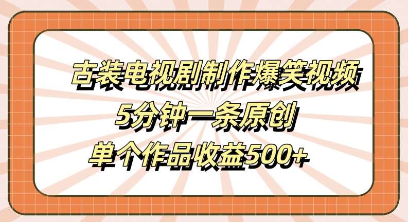 古装电视剧制作爆笑视频，5分钟一条原创，单个作品收益500+【揭秘】-哔搭谋事网-原创客谋事网