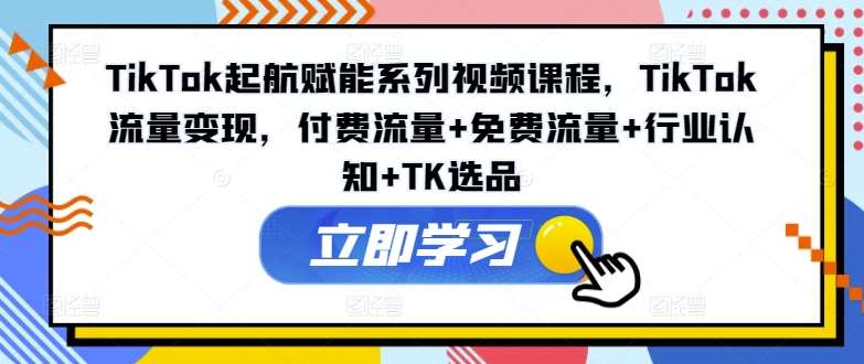 TikTok起航赋能系列视频课程，TikTok流量变现，付费流量+免费流量+行业认知+TK选品-哔搭谋事网-原创客谋事网