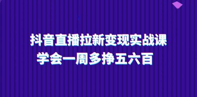 （11254期）抖音直播拉新变现实操课，学会一周多挣五六百（15节课）-哔搭谋事网-原创客谋事网