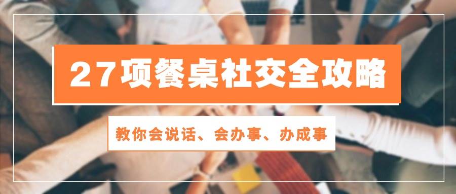 27项餐桌社交全攻略：教你会说话、会办事、办成事（28节高清无水印）-哔搭谋事网-原创客谋事网