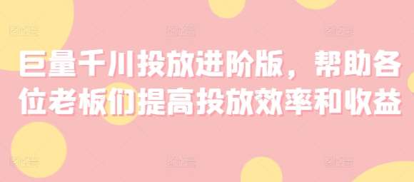 巨量千川投放进阶版，帮助各位老板们提高投放效率和收益-哔搭谋事网-原创客谋事网