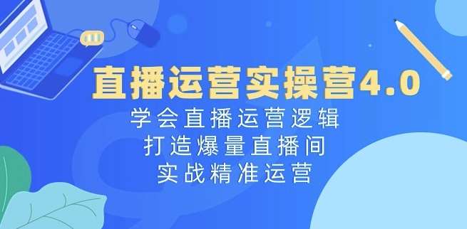 直播运营实操营4.0：学会直播运营逻辑，打造爆量直播间，实战精准运营-哔搭谋事网-原创客谋事网