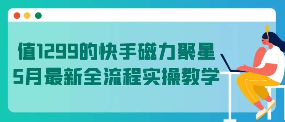 值1299的快手磁力聚星5月最新全流程实操教学【揭秘】-哔搭谋事网-原创客谋事网