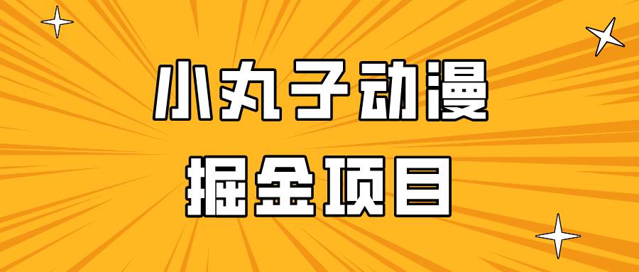 日入300的小丸子动漫掘金项目，简单好上手，适合所有朋友操作！-哔搭谋事网-原创客谋事网