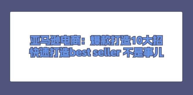 （11431期）亚马逊电商：爆款打造10大招，快速打造best seller 不是事儿-哔搭谋事网-原创客谋事网