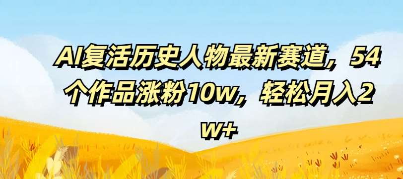 AI复活历史人物最新赛道，54个作品涨粉10w，轻松月入2w+【揭秘】-哔搭谋事网-原创客谋事网