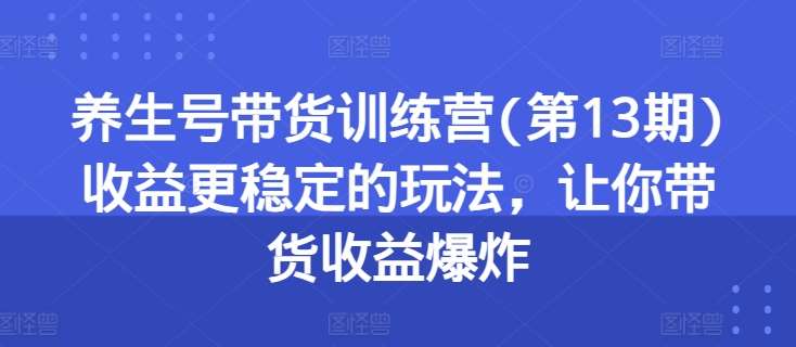 养生号带货训练营(第13期)收益更稳定的玩法，让你带货收益爆炸-哔搭谋事网-原创客谋事网