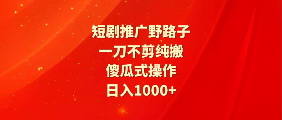 （9586期）短剧推广野路子，一刀不剪纯搬运，傻瓜式操作，日入1000+-哔搭谋事网-原创客谋事网