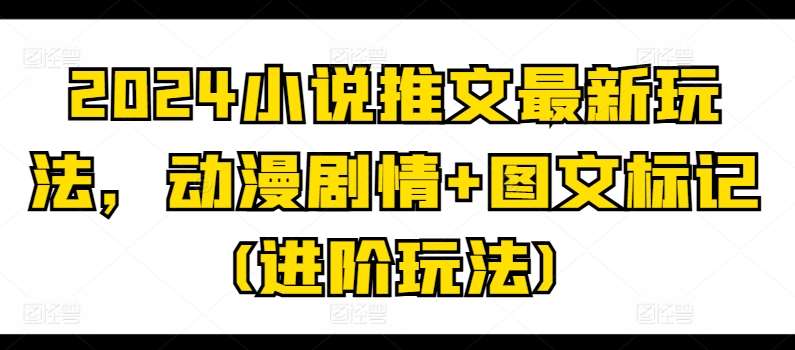 2024小说推文最新玩法，动漫剧情+图文标记(进阶玩法)-哔搭谋事网-原创客谋事网