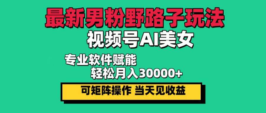 （12909期）最新男粉野路子玩法，视频号AI美女，当天见收益，轻松月入30000＋-哔搭谋事网-原创客谋事网