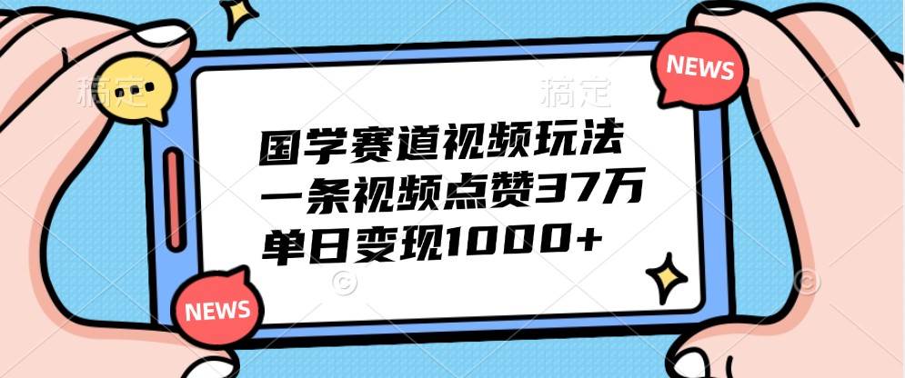 国学赛道视频玩法，一条视频点赞37万，单日变现1000+-哔搭谋事网-原创客谋事网