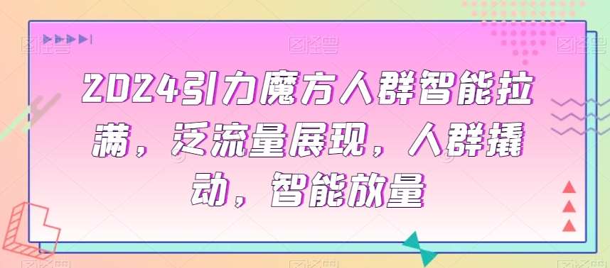 2024引力魔方人群智能拉满，​泛流量展现，人群撬动，智能放量-哔搭谋事网-原创客谋事网