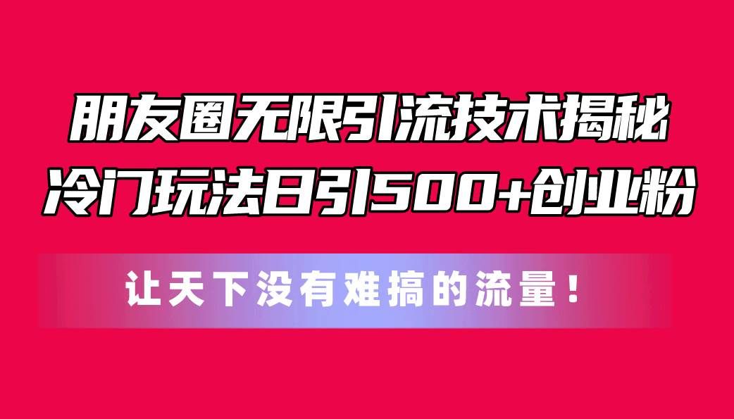 （11031期）朋友圈无限引流技术揭秘，一个冷门玩法日引500+创业粉，让天下没有难搞…-哔搭谋事网-原创客谋事网