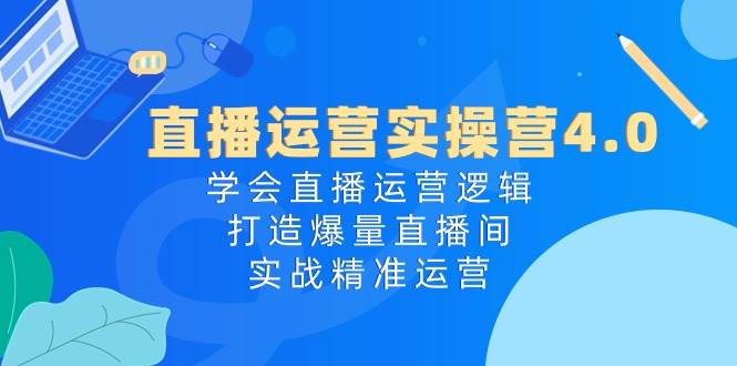 直播运营实操营4.0：学会直播运营逻辑打造爆量直播间，实战精准运营-哔搭谋事网-原创客谋事网