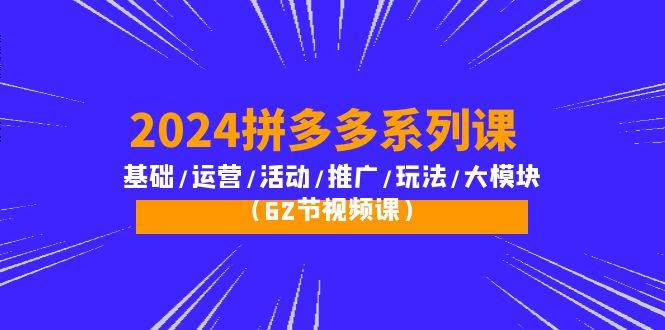 （10019期）2024拼多多系列课：基础/运营/活动/推广/玩法/大模块（62节视频课）-哔搭谋事网-原创客谋事网