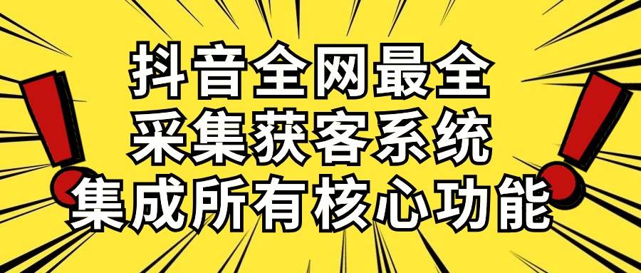 （10298期）抖音全网最全采集获客系统，集成所有核心功能，日引500+-哔搭谋事网-原创客谋事网