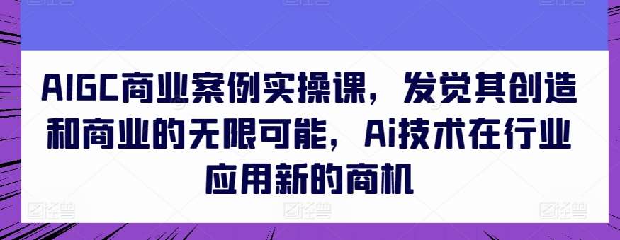 AIGC商业案例实操课，发觉其创造和商业的无限可能，Ai技术在行业应用新的商机-哔搭谋事网-原创客谋事网