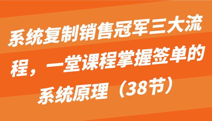 系统复制销售冠军三大流程，一堂课程掌握签单的系统原理（38节）-哔搭谋事网-原创客谋事网