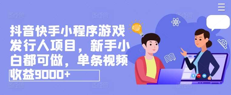 抖音快手小程序游戏发行人项目，新手小白都可做，单条视频收益9000+-哔搭谋事网-原创客谋事网