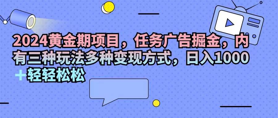 （11871期）2024黄金期项目，任务广告掘金，内有三种玩法多种变现方式，日入1000+…-哔搭谋事网-原创客谋事网