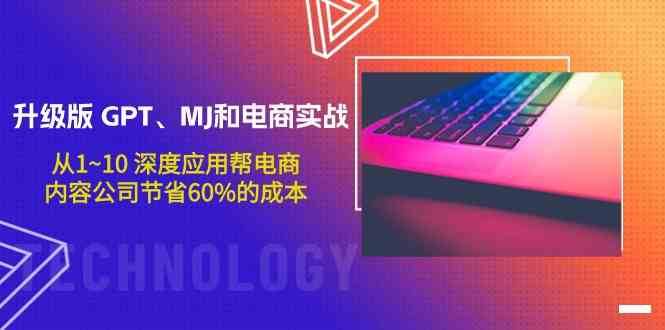 升级版GPT、MJ和电商实战，从1~10深度应用帮电商、内容公司节省60%的成本-哔搭谋事网-原创客谋事网