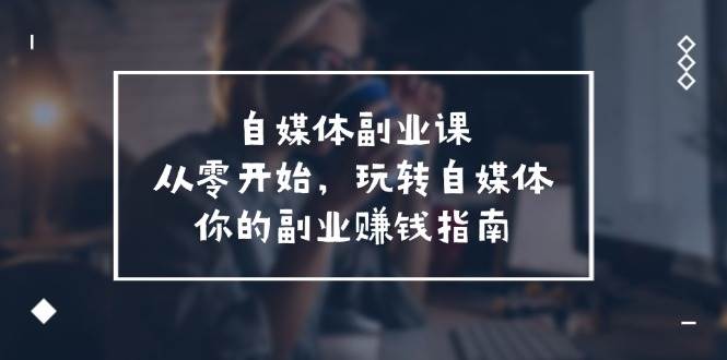 （11725期）自媒体-副业课，从0开始，玩转自媒体——你的副业赚钱指南（58节课）-哔搭谋事网-原创客谋事网