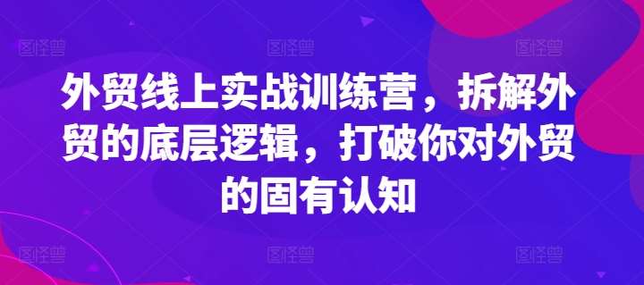 外贸线上实战训练营，拆解外贸的底层逻辑，打破你对外贸的固有认知-哔搭谋事网-原创客谋事网