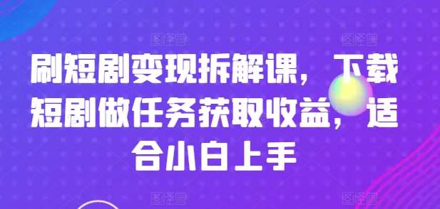 刷短剧变现拆解课，下载短剧做任务获取收益，适合小白上手-哔搭谋事网-原创客谋事网