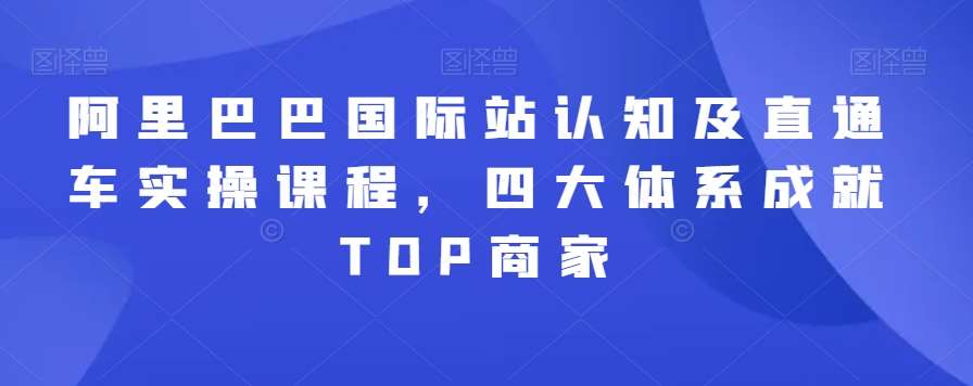 阿里巴巴国际站认知及直通车实操课程，四大体系成就TOP商家-哔搭谋事网-原创客谋事网