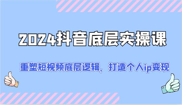 2024抖音底层实操课：重塑短视频底层逻辑，打造个人ip变现（52节）-哔搭谋事网-原创客谋事网