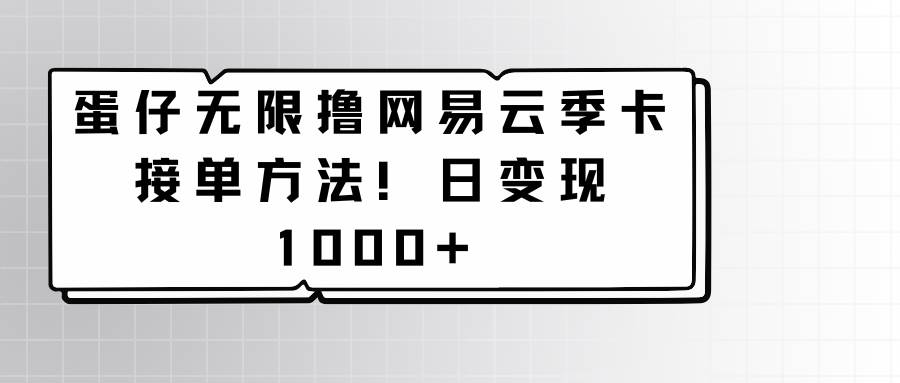 蛋仔无限撸网易云季卡接单方法！日变现1000+-哔搭谋事网-原创客谋事网