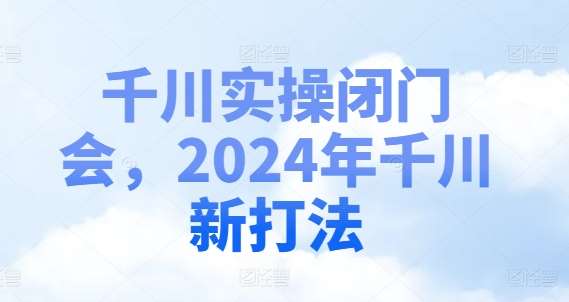 千川实操闭门会，2024年千川新打法-哔搭谋事网-原创客谋事网