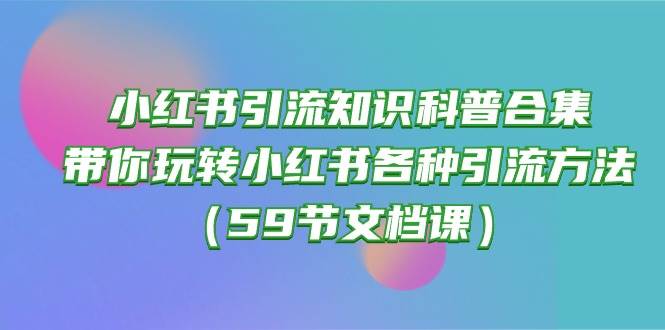 （10223期）小红书引流知识科普合集，带你玩转小红书各种引流方法（59节文档课）-哔搭谋事网-原创客谋事网