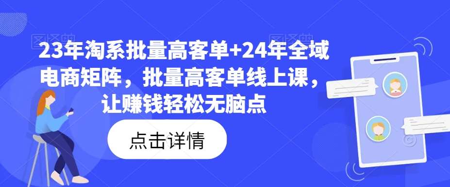 23年淘系批量高客单+24年全域电商矩阵，批量高客单线上课，让赚钱轻松无脑点-哔搭谋事网-原创客谋事网