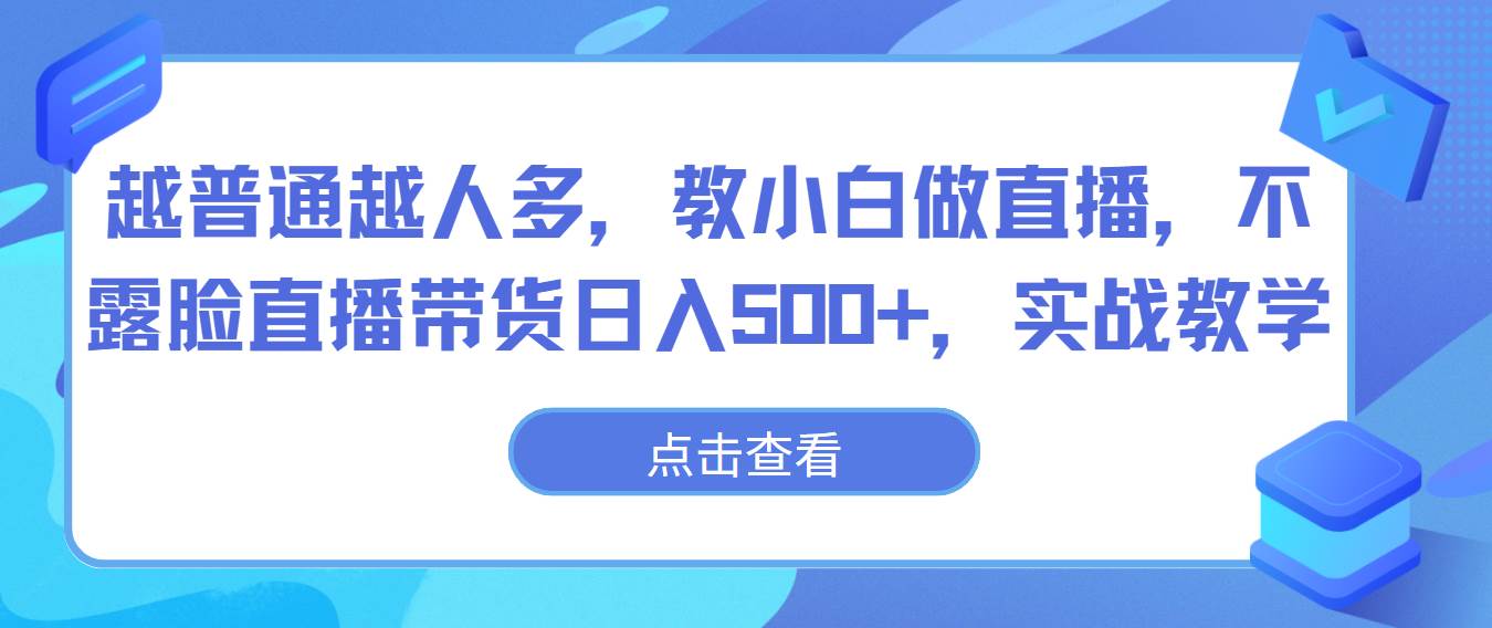 越普通越人多，教小白做直播，不露脸直播带货日入500+，实战教学-哔搭谋事网-原创客谋事网