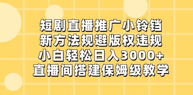 短剧直播推广小铃铛，小白轻松日入3000+，新方法规避版权违规，直播间搭建保姆级教学-哔搭谋事网-原创客谋事网