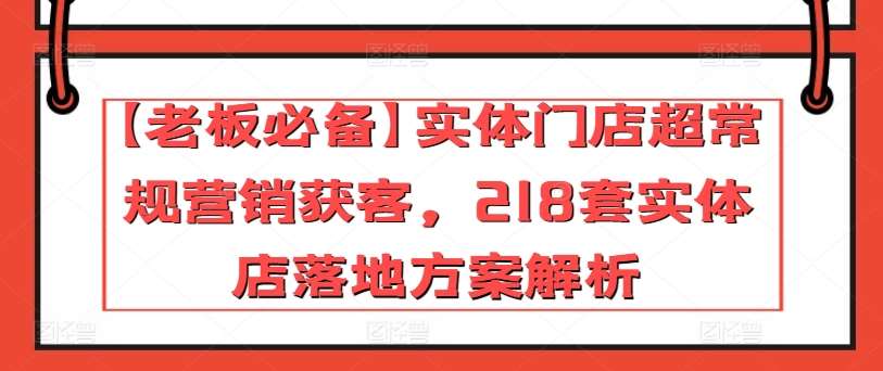 【老板必备】实体门店超常规营销获客，218套实体店落地方案解析-哔搭谋事网-原创客谋事网