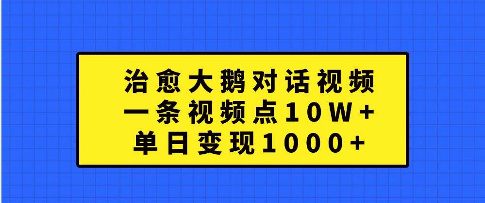 治愈大鹅对话视频，一条视频点赞 10W+，单日变现1000+-哔搭谋事网-原创客谋事网