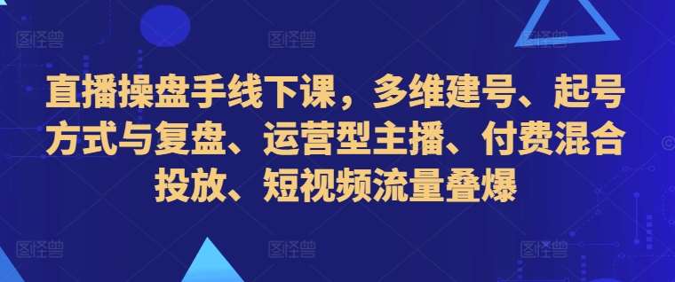 直播操盘手线下课，多维建号、起号方式与复盘、运营型主播、付费混合投放、短视频流量叠爆-哔搭谋事网-原创客谋事网