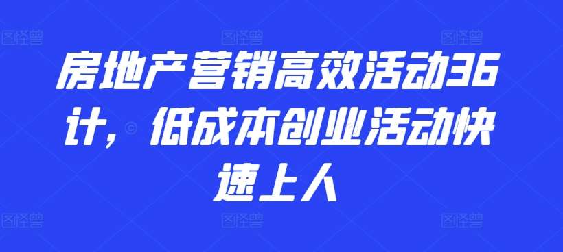 房地产营销高效活动36计，​低成本创业活动快速上人-哔搭谋事网-原创客谋事网