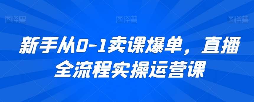 新手从0-1卖课爆单，直播全流程实操运营课-哔搭谋事网-原创客谋事网