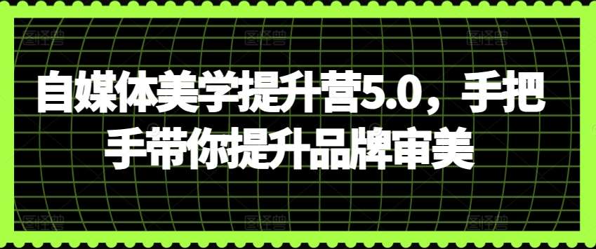 自媒体美学提升营5.0，手把手带你提升品牌审美-哔搭谋事网-原创客谋事网