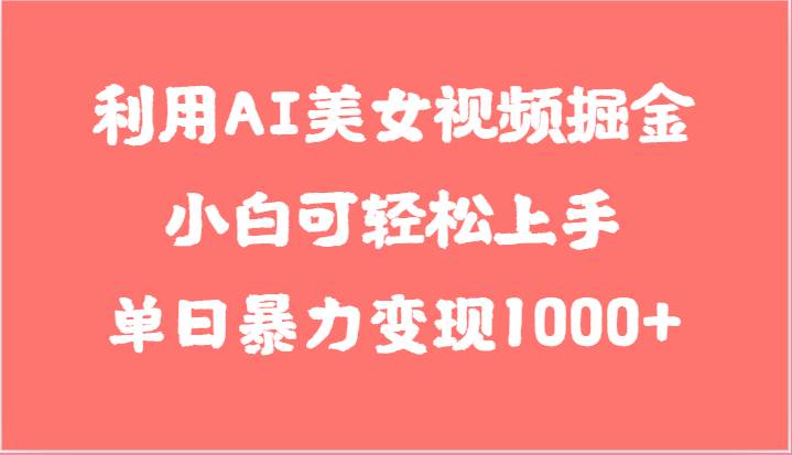 利用AI美女视频掘金，小白可轻松上手，单日暴力变现1000+，想象不到的简单-哔搭谋事网-原创客谋事网