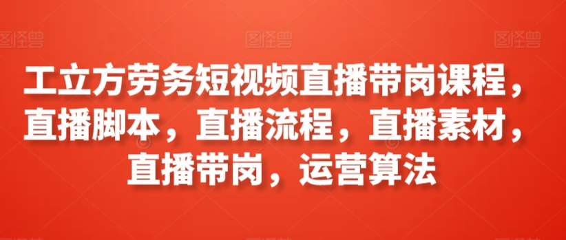 工立方劳务短视频直播带岗课程，直播脚本，直播流程，直播素材，直播带岗，运营算法-哔搭谋事网-原创客谋事网