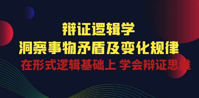 辩证逻辑学 | 洞察事物矛盾及变化规律，在形式逻辑基础上学会辩证思维-哔搭谋事网-原创客谋事网