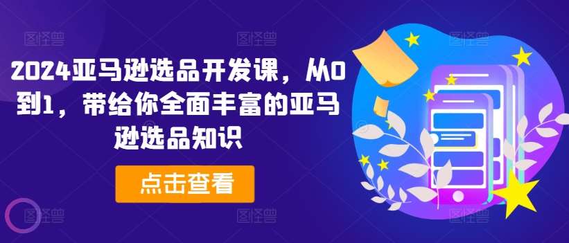 2024亚马逊选品开发课，从0到1，带给你全面丰富的亚马逊选品知识-哔搭谋事网-原创客谋事网