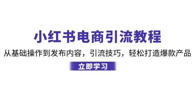 （12913期）小红书电商引流教程：从基础操作到发布内容，引流技巧，轻松打造爆款产品-哔搭谋事网-原创客谋事网