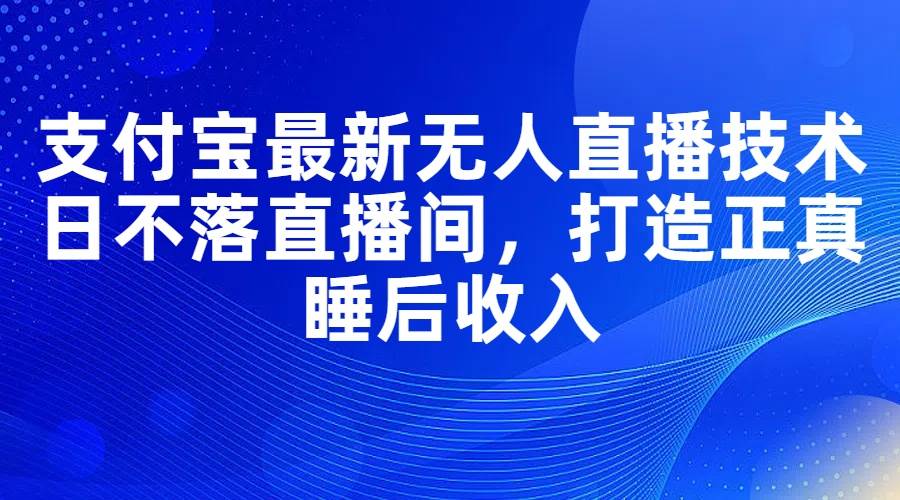 （11865期）支付宝最新无人直播技术，日不落直播间，打造正真睡后收入-哔搭谋事网-原创客谋事网