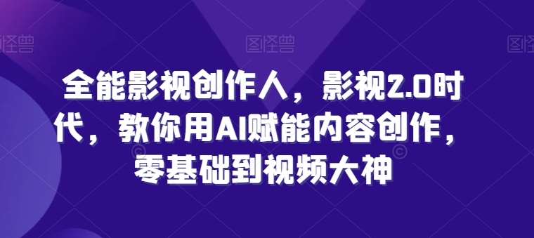 全能影视创作人，影视2.0时代，教你用AI赋能内容创作，​零基础到视频大神-哔搭谋事网-原创客谋事网