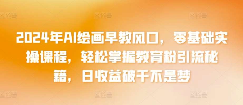 2024年AI绘画早教风口，零基础实操课程，轻松掌握教育粉引流秘籍，日收益破千不是梦【揭秘】-哔搭谋事网-原创客谋事网